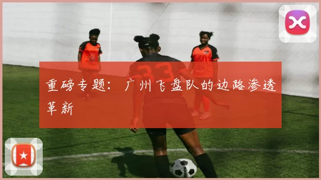 重磅专题：广州飞盘队的边路渗透革新