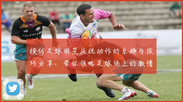 模仿足球明星庆祝动作的乐趣与技巧分享，带你领略足球场上的激情瞬间