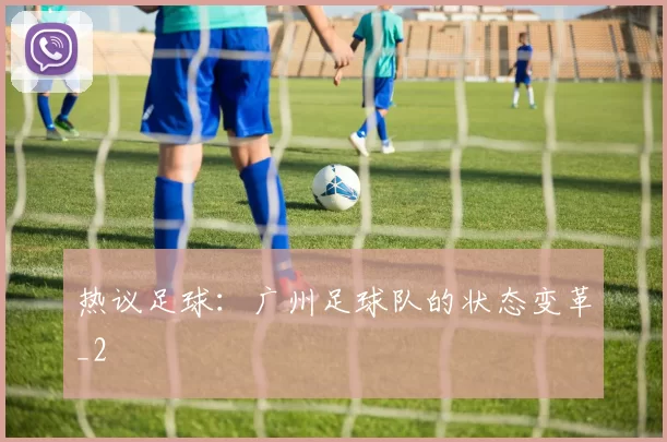 热议足球：广州足球队的状态变革_2