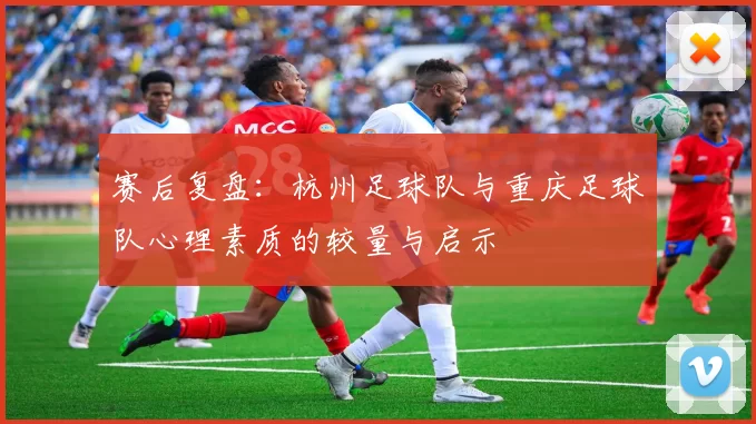 赛后复盘：杭州足球队与重庆足球队心理素质的较量与启示