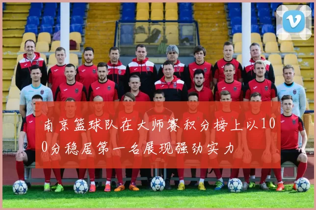 南京篮球队在大师赛积分榜上以100分稳居第一名展现强劲实力