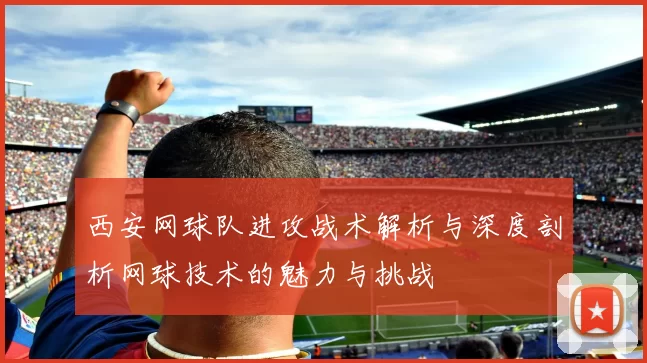 西安网球队进攻战术解析与深度剖析网球技术的魅力与挑战