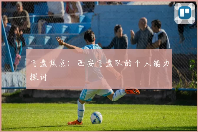 飞盘焦点：西安飞盘队的个人能力探讨