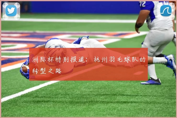 洲际杯特别报道：杭州羽毛球队的转型之路