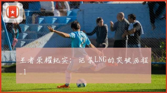 王者荣耀纪实：记录LNG的突破历程_1