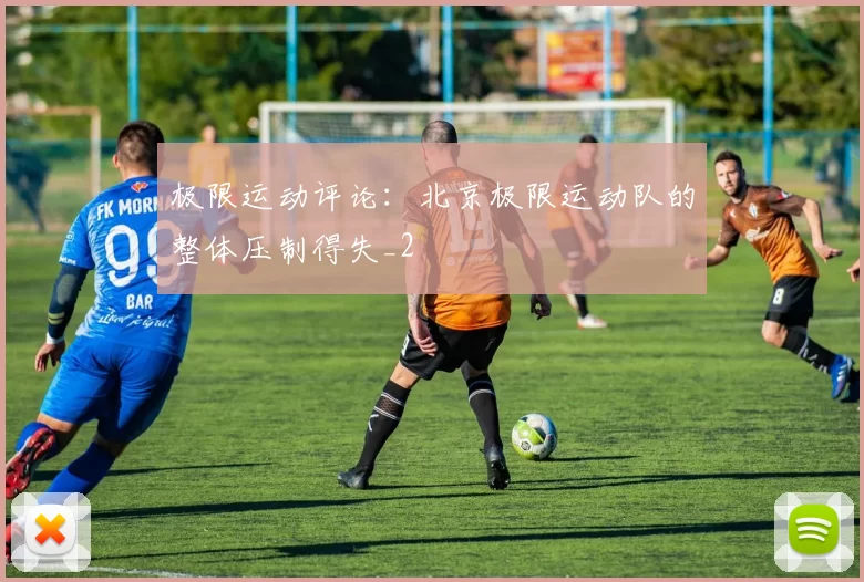 极限运动评论：北京极限运动队的整体压制得失_2
