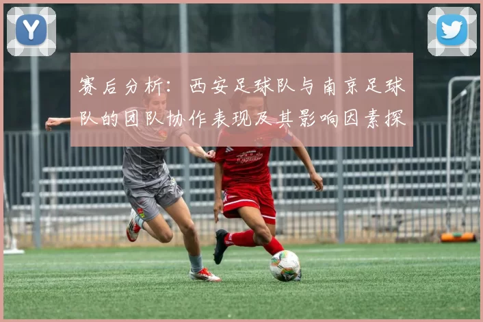 赛后分析：西安足球队与南京足球队的团队协作表现及其影响因素探讨